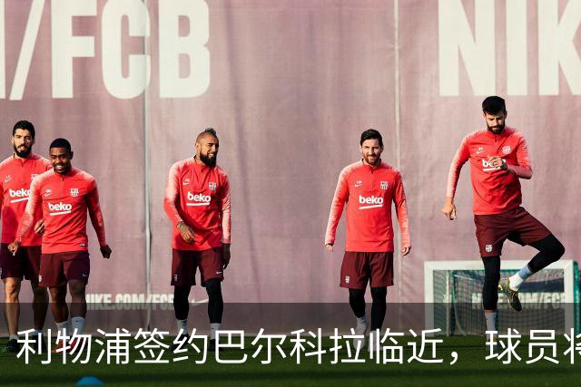 利物浦签约巴尔科拉临近，球员将赴英进行体检