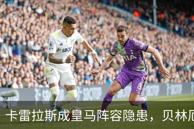 卡雷拉斯成皇马阵容隐患，贝林厄姆引发战术革新