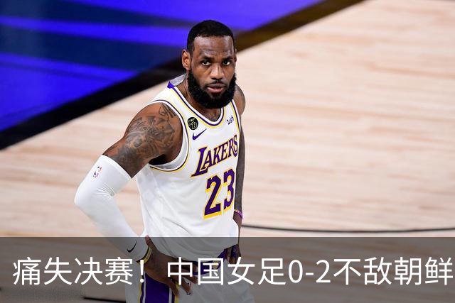痛失决赛！中国女足0-2不敌朝鲜，战绩背后显严峻挑战