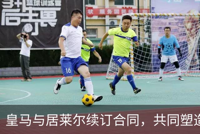 皇马与居莱尔续订合同，共同塑造未来的“双核”时代