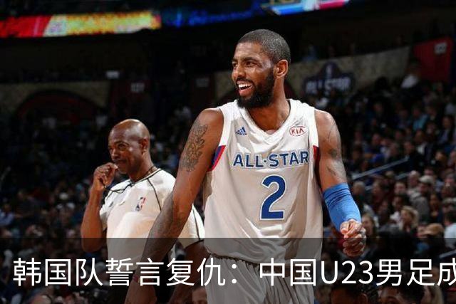 韩国队誓言复仇：中国U23男足成为强敌